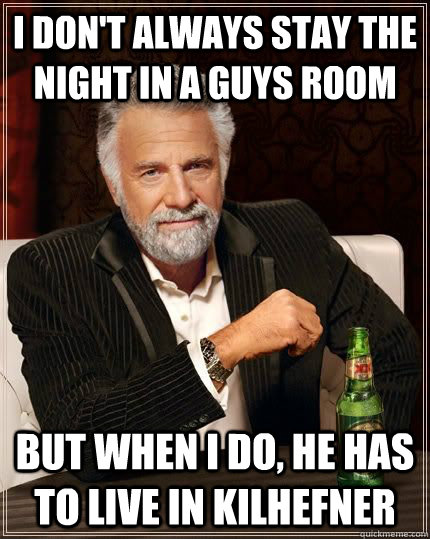 I don't always stay the night in a guys room but when i do, he has to live in Kilhefner  The Most Interesting Man In The World