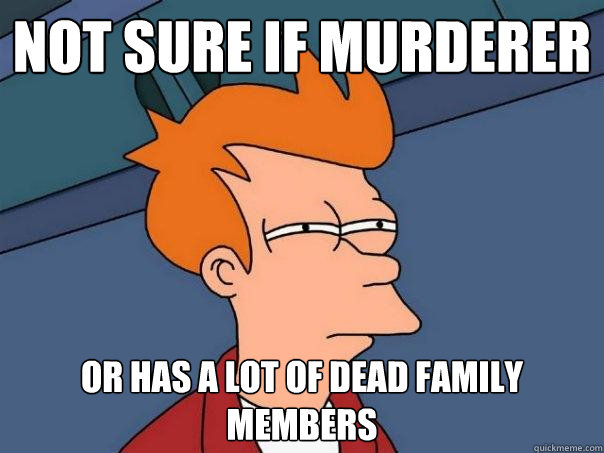 Not sure if murderer Or has a lot of dead family members  Futurama Fry