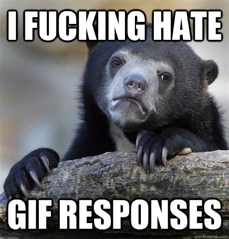 I fucking hate GIF responses  Confession Bear