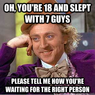 Oh, you're 18 and slept with 7 guys Please tell me how you're waiting for the right person  Condescending Wonka