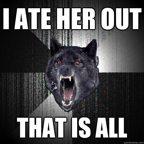 i ate her out that is all - i ate her out that is all  Insanity Wolf