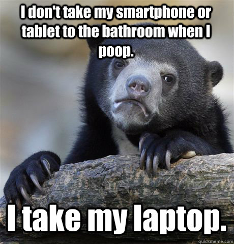 I don't take my smartphone or tablet to the bathroom when I poop. I take my laptop.  Confession Bear