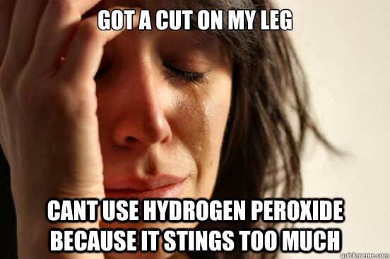 got a cut on my leg cant use hydrogen peroxide because it stings too much - got a cut on my leg cant use hydrogen peroxide because it stings too much  First World Problems