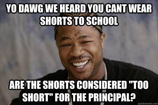 YO DAWG WE HEARD YOU Cant wear shorts to school Are the shorts considered 