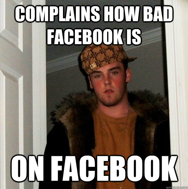 Complains how bad facebook is  on facebook - Complains how bad facebook is  on facebook  Scumbag Steve