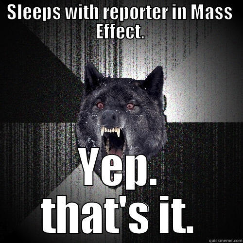 SLEEPS WITH REPORTER IN MASS EFFECT. YEP. THAT'S IT. Insanity Wolf