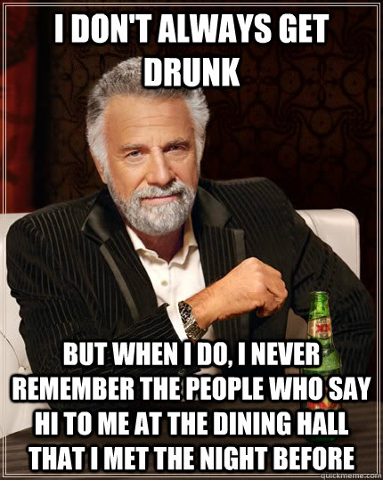 I don't always get drunk but when I do, I never remember the people who say hi to me at the dining hall that i met the night before  The Most Interesting Man In The World