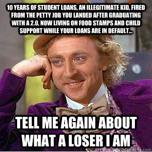 10 years of Student Loans, an illegitimate kid, fired from the petty job you landed after graduating with a 2.0, now living on food stamps and child support while your loans are in default...  Tell me again about what a loser I am  Condescending Wonka