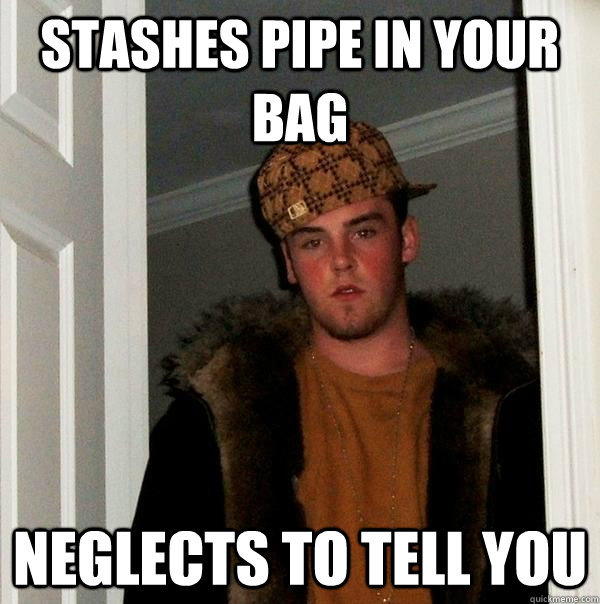 stashes pipe in your bag neglects to tell you   Scumbag Steve