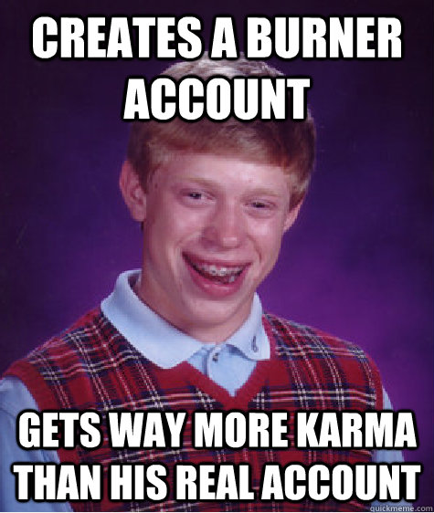 creates a burner account gets way more karma than his real account - creates a burner account gets way more karma than his real account  Bad Luck Brian