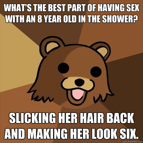 What's the best part of having sex with an 8 year old in the shower? Slicking her hair back and making her look six.  Pedobear