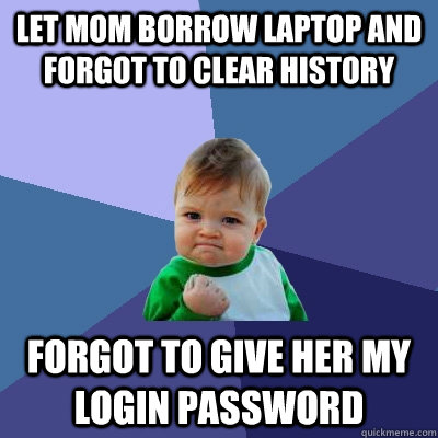 Let mom borrow laptop and forgot to clear history  Forgot to give her my login password - Let mom borrow laptop and forgot to clear history  Forgot to give her my login password  Success Kid