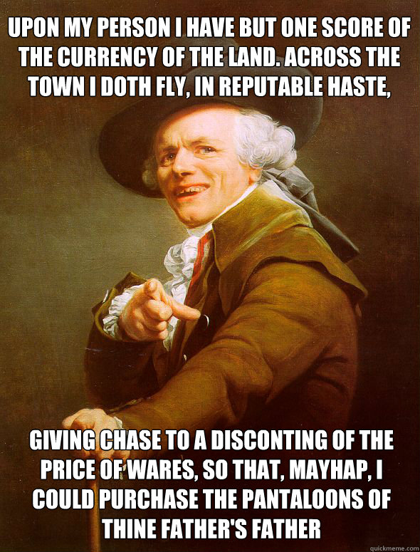 upon my person I have but one score of the currency of the land. across the town I doth fly, in reputable haste,  giving chase to a disconting of the price of wares, so that, mayhap, I could purchase the pantaloons of thine father's father - upon my person I have but one score of the currency of the land. across the town I doth fly, in reputable haste,  giving chase to a disconting of the price of wares, so that, mayhap, I could purchase the pantaloons of thine father's father  Joseph Ducreux