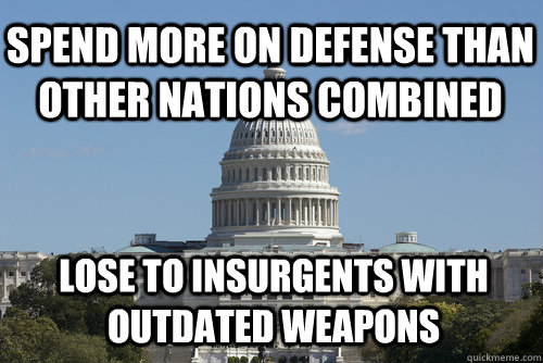 Spend more on defense than other nations combined lose to insurgents with outdated weapons  Scumbag Congress