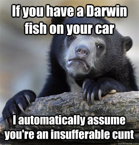 If you have a Darwin fish on your car I automatically assume you're an insufferable cunt  Confession Bear