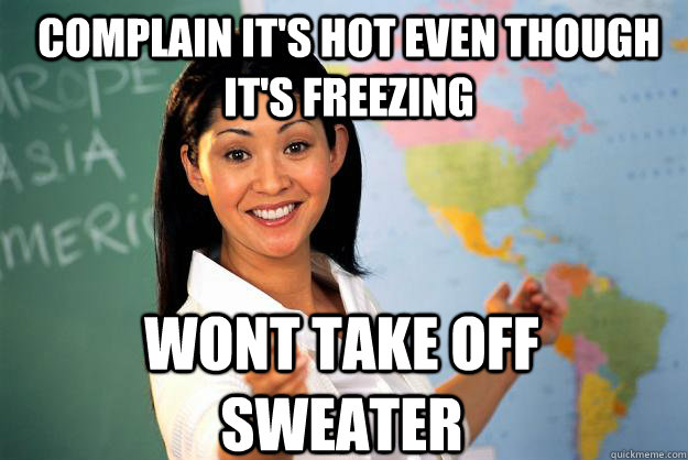 complain it's hot even though it's freezing wont take off sweater  Unhelpful High School Teacher