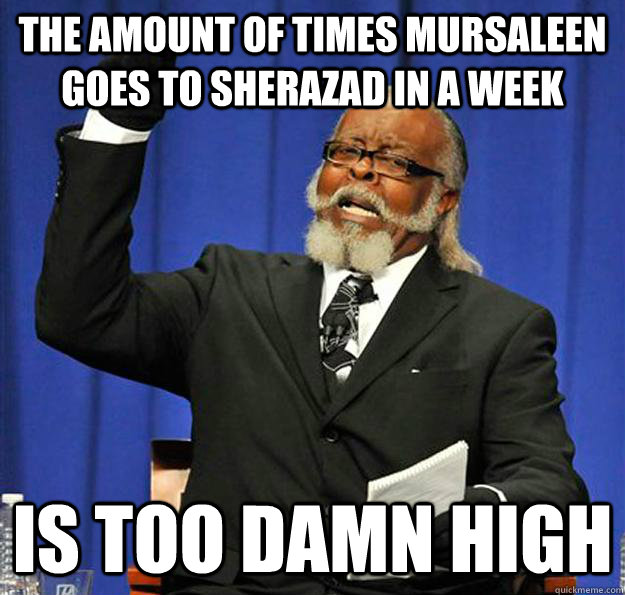 The amount of times Mursaleen goes to Sherazad in a week Is too damn high  Jimmy McMillan