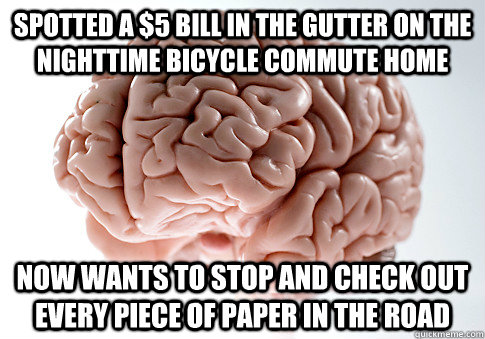 Spotted a $5 bill in the gutter on the nighttime bicycle commute home  Now wants to stop and check out every piece of paper in the road  Scumbag Brain