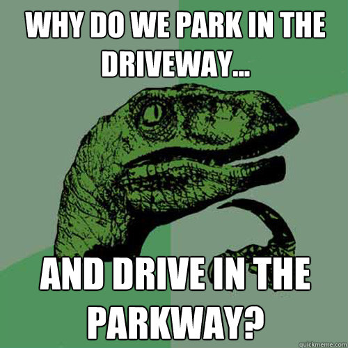 Why do we park in the driveway... and drive in the parkway?  Philosoraptor