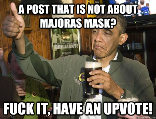 a post that is not about majoras mask? Fuck it, have an upvote!  Upvoting Obama