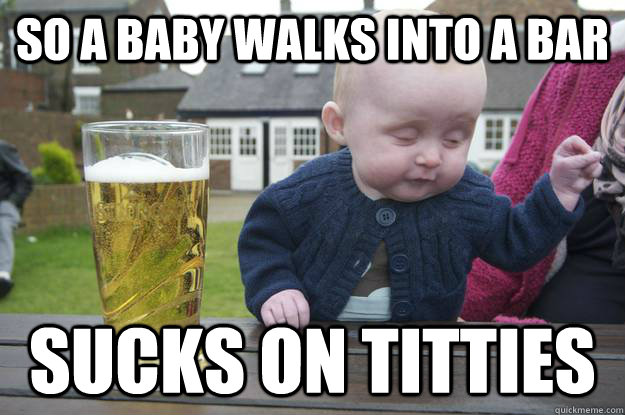 So a baby walks into a bar Sucks on titties  - So a baby walks into a bar Sucks on titties   drunk baby