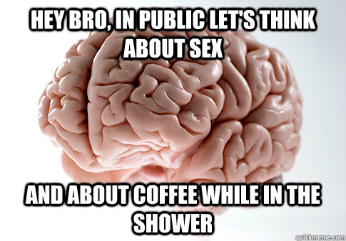 Hey bro, in public let's think about sex and about coffee while in the shower  Scumbag Brain