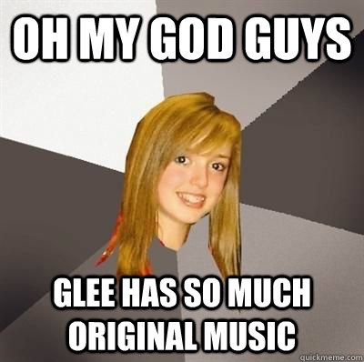 Oh my god guys glee has so much original music  Musically Oblivious 8th Grader