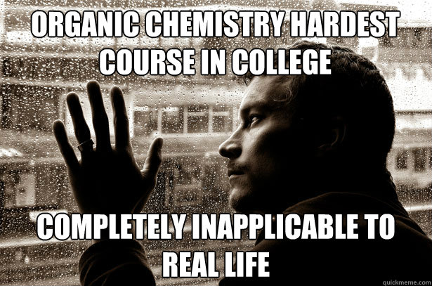 organic chemistry hardest course in college completely inapplicable to real life - organic chemistry hardest course in college completely inapplicable to real life  Over-Educated Problems