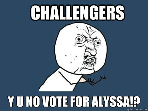 challengers Y u no vote for Alyssa!?  Y U No