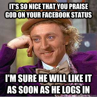 It's so nice that you praise god on your facebook status I'm sure he will like it as soon as he logs in  Condescending Wonka