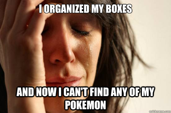 I organized my boxes and now i can't find any of my pokemon  First World Problems