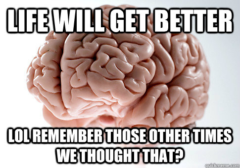 Life will get better Lol remember those other times we thought that? - Life will get better Lol remember those other times we thought that?  Scumbag Brain