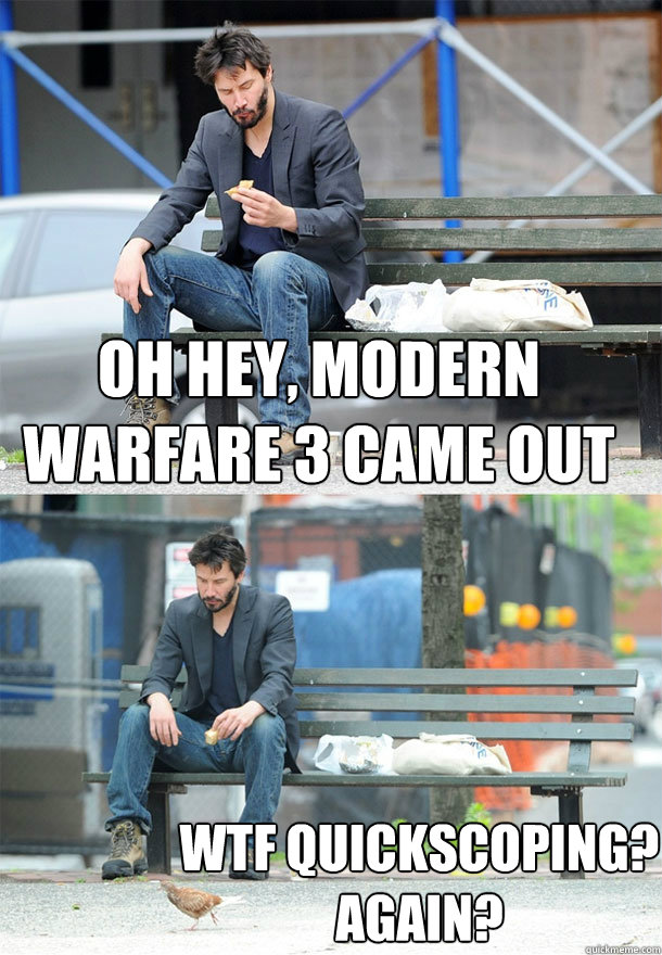 oh hey, modern warfare 3 came out wtf quickscoping?
again? - oh hey, modern warfare 3 came out wtf quickscoping?
again?  Sad Keanu