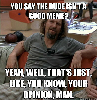 You say the Dude isn't a good meme? Yeah, well, that's just, like, you know, your opinion, man. - You say the Dude isn't a good meme? Yeah, well, that's just, like, you know, your opinion, man.  The Dude