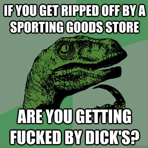 If you get ripped off by a sporting goods store are you getting fucked by dick's?  Philosoraptor