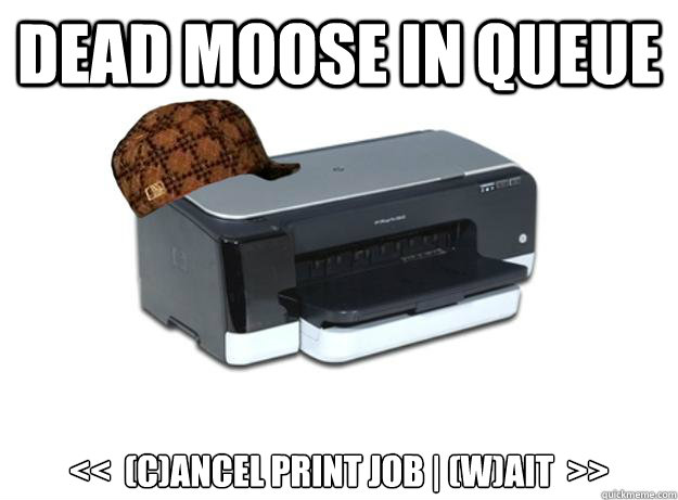 Dead Moose in queue <<  (C)ancel print job | (w)ait  >>  Scumbag Printer