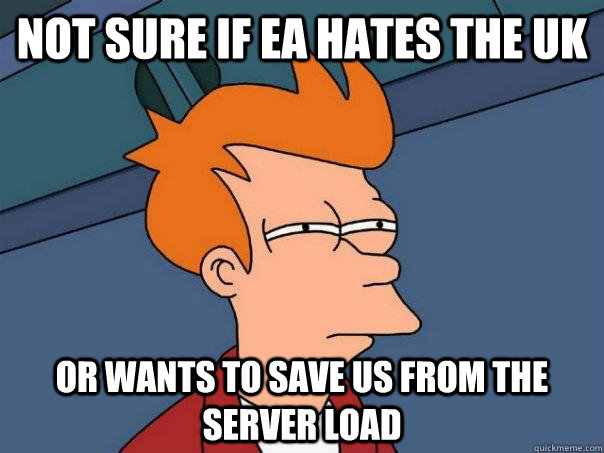 Not sure if EA hates the UK Or wants to save us from the server load  Futurama Fry