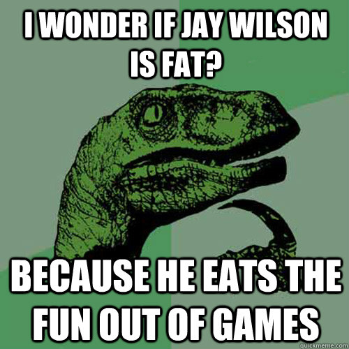 I wonder if Jay Wilson is fat? Because he eats the fun out of games  Philosoraptor