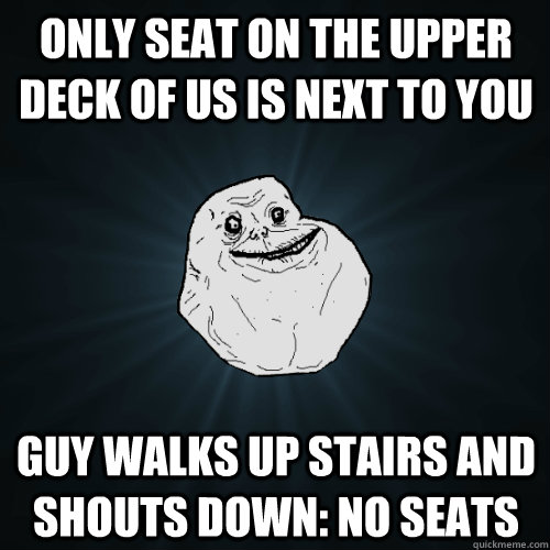 Only seat on the upper deck of us is next to you Guy walks up stairs and shouts down: No seats - Only seat on the upper deck of us is next to you Guy walks up stairs and shouts down: No seats  Forever Alone