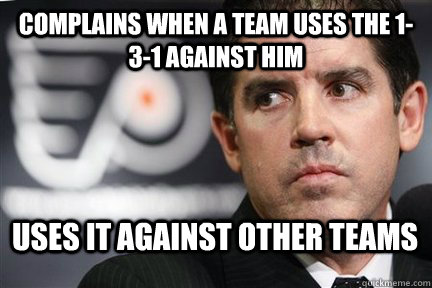 Complains when a team uses the 1-3-1 against him Uses it against other teams - Complains when a team uses the 1-3-1 against him Uses it against other teams  Scumbag Flyers Coach