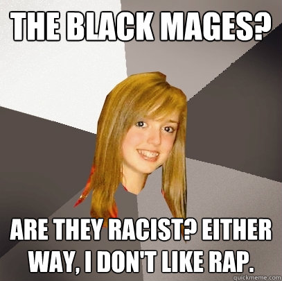 the black mages? are they racist? either way, i don't like rap.  Musically Oblivious 8th Grader