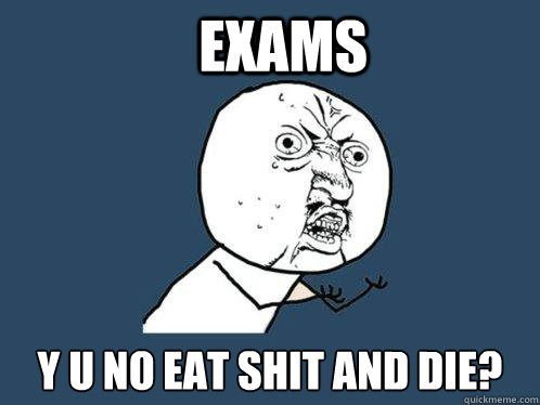 Exams y u no eat shit and die?  Y U No