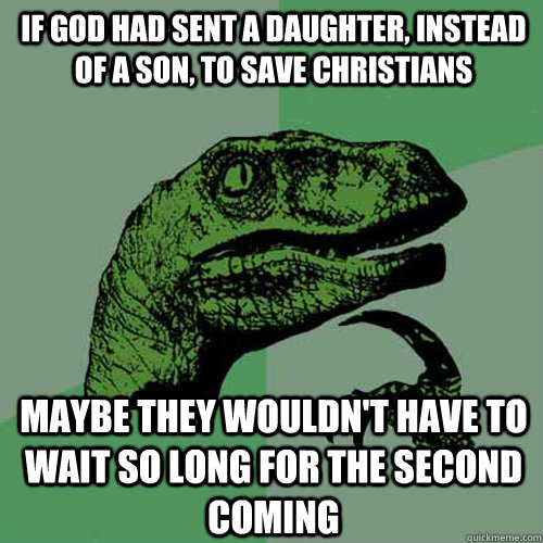 if god had sent a daughter, instead of a son, to save christians maybe they wouldn't have to wait so long for the second coming  Philosoraptor