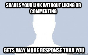 Shares your link without liking or commenting gets way more response than you  Scumbag facebook friend