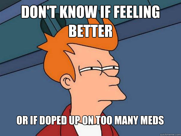 Don't know if feeling better Or if doped up on too many meds  Futurama Fry