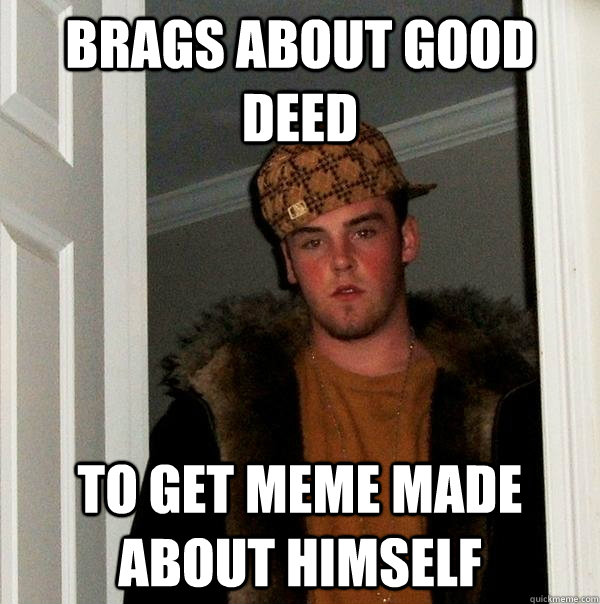 Brags about good deed to get meme made about himself  Scumbag Steve