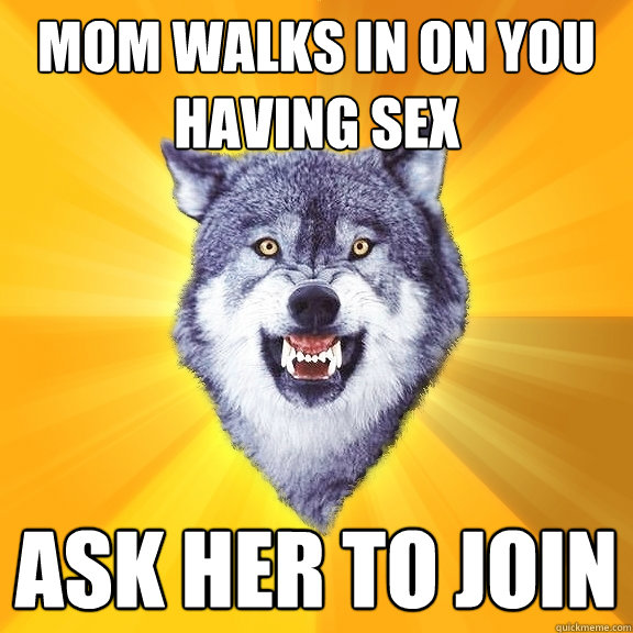 mom walks in on you having sex Ask her to join  Courage Wolf