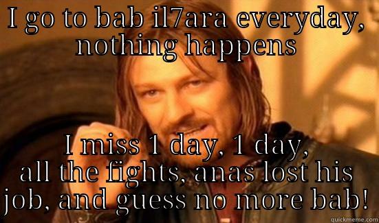 I GO TO BAB IL7ARA EVERYDAY, NOTHING HAPPENS I MISS 1 DAY, 1 DAY, ALL THE FIGHTS, ANAS LOST HIS JOB, AND GUESS NO MORE BAB! Boromir