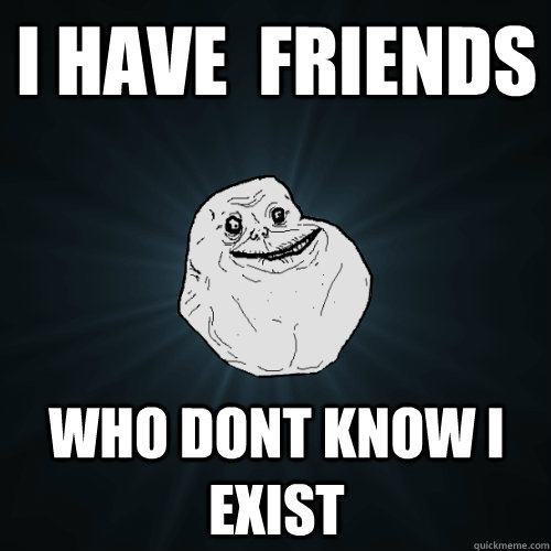 I Have  friends who dont know i exist  Forever Alone