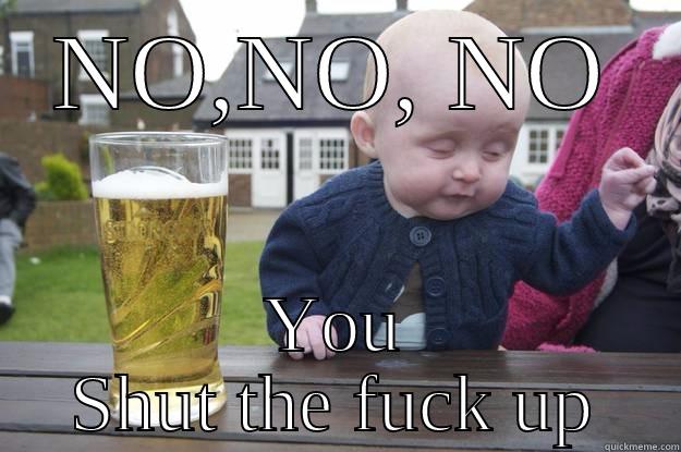 NO,NO, NO YOU SHUT THE FUCK UP drunk baby